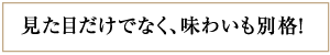 見た目だけでなく、味わいも別格！